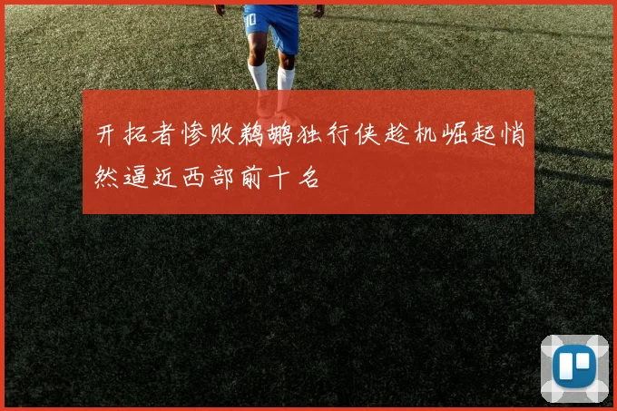 开拓者惨败鹈鹕独行侠趁机崛起悄然逼近西部前十名