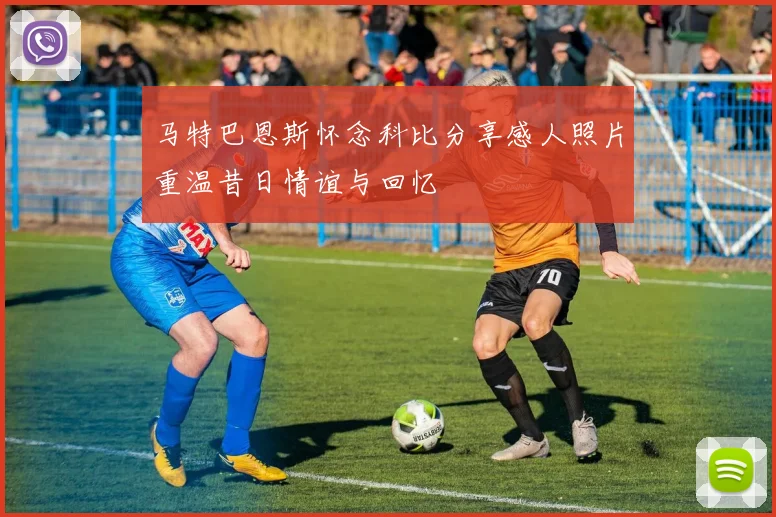 马特巴恩斯怀念科比分享感人照片重温昔日情谊与回忆