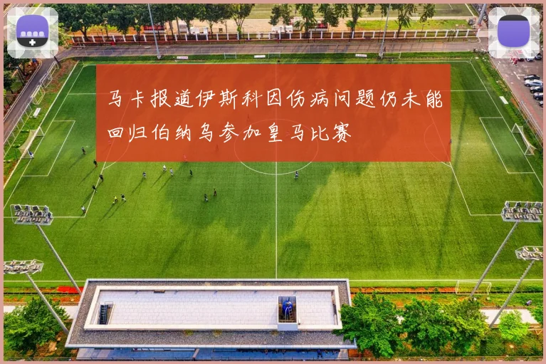 马卡报道伊斯科因伤病问题仍未能回归伯纳乌参加皇马比赛