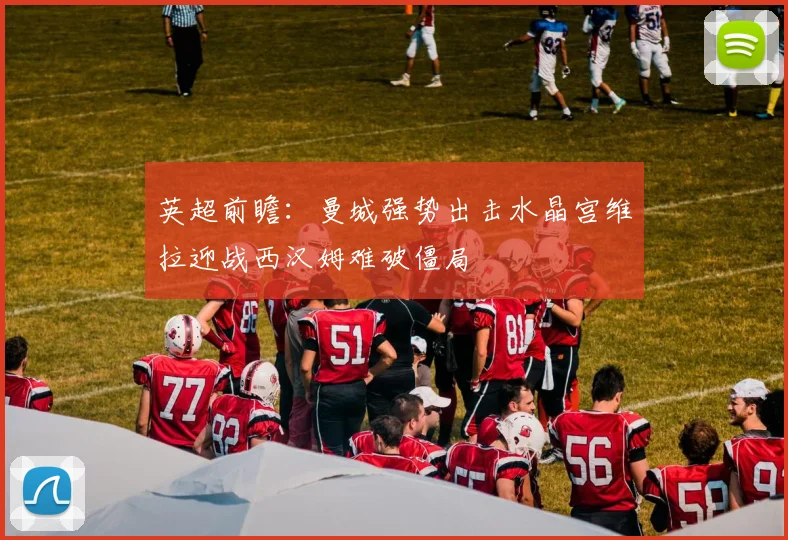 英超前瞻：曼城强势出击水晶宫维拉迎战西汉姆难破僵局