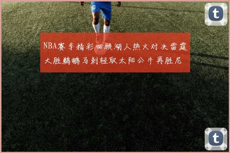 NBA赛季精彩回顾湖人热火对决雷霆大胜鹈鹕马刺轻取太阳公牛再胜尼克斯