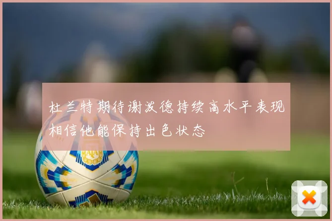 杜兰特期待谢泼德持续高水平表现相信他能保持出色状态