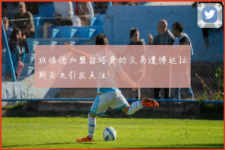 班福德加盟赫塔费的交易遭博达拉斯否决引发关注