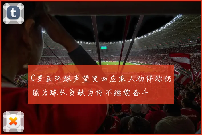 C罗获环球声望奖回应家人劝停称仍能为球队贡献为何不继续奋斗